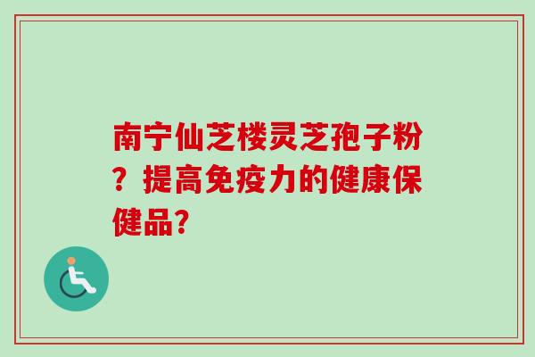 南宁仙芝楼灵芝孢子粉？提高免疫力的健康保健品？