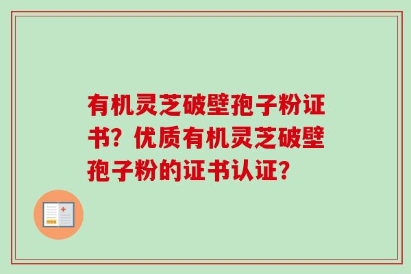 有机灵芝破壁孢子粉证书?优质有机灵芝破壁孢子粉的证书认证? 有机灵芝破壁孢子粉证书?优质有机灵芝破壁孢子粉的证书认证?