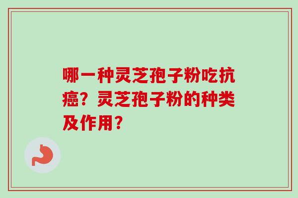 哪一种灵芝孢子粉吃抗?灵芝孢子粉的种类及作用? 哪一种灵芝孢子粉吃抗?灵芝孢子粉的种类及作用?