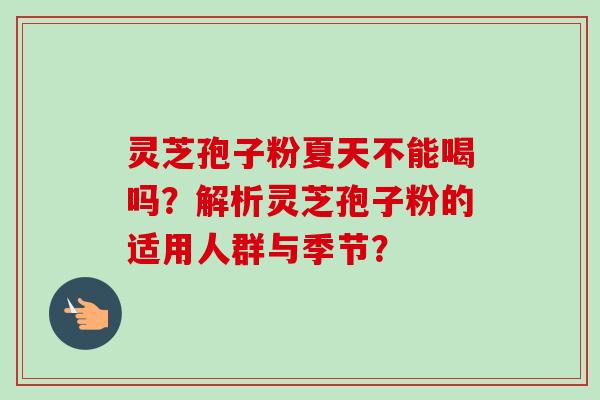 灵芝孢子粉夏天不能喝吗?解析灵芝孢子粉的适用人群与季节? 灵芝孢子粉夏天不能喝吗?解析灵芝孢子粉的适用人群与季节?