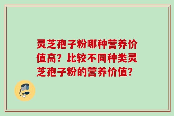 灵芝孢子粉哪种营养价值高？比较不同种类灵芝孢子粉的营养价值？