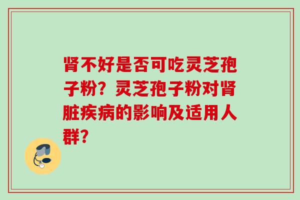 不好是否可吃灵芝孢子粉?灵芝孢子粉对脏的影响及适用人群? 不好是否可吃灵芝孢子粉?灵芝孢子粉对脏的影响及适用人群?
