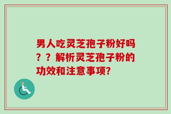 男人吃灵芝孢子粉好吗？？解析灵芝孢子粉的功效和注意事项？