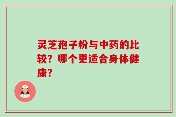 灵芝孢子粉与的比较?哪个更适合身体健康? 灵芝孢子粉与的比较?哪个更适合身体健康?