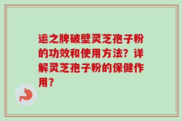 运之牌破壁灵芝孢子粉的功效和使用方法?详解灵芝孢子粉的保健作用? 运之牌破壁灵芝孢子粉的功效和使用方法?详解灵芝孢子粉的保健作用?