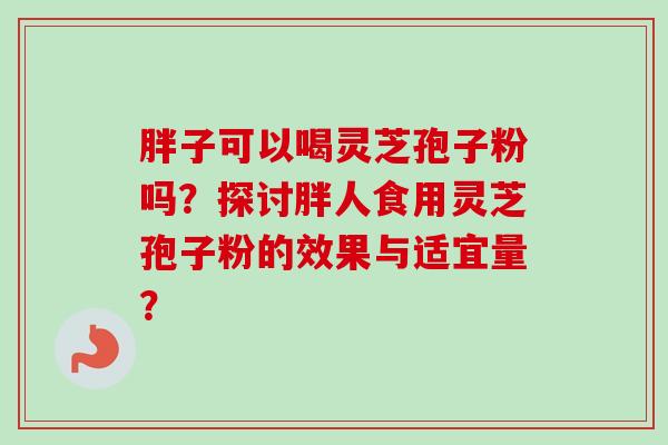 胖子可以喝灵芝孢子粉吗？探讨胖人食用灵芝孢子粉的效果与适宜量？