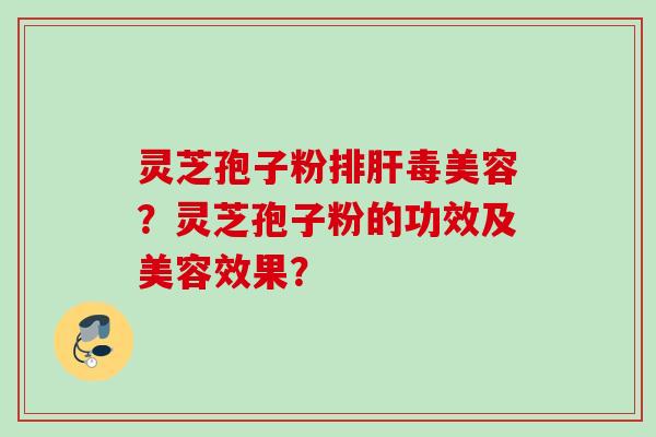 灵芝孢子粉美容？灵芝孢子粉的功效及美容效果？