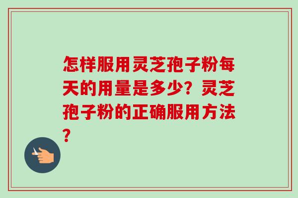 怎样服用灵芝孢子粉每天的用量是多少?灵芝孢子粉的正确服用方法? 怎样服用灵芝孢子粉每天的用量是多少?灵芝孢子粉的正确服用方法?
