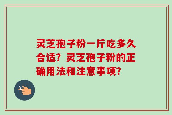 灵芝孢子粉一斤吃多久合适?灵芝孢子粉的正确用法和注意事项? 灵芝孢子粉一斤吃多久合适?灵芝孢子粉的正确用法和注意事项?