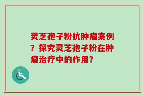 灵芝孢子粉抗案例?探究灵芝孢子粉在中的作用? 灵芝孢子粉抗案例?探究灵芝孢子粉在中的作用?