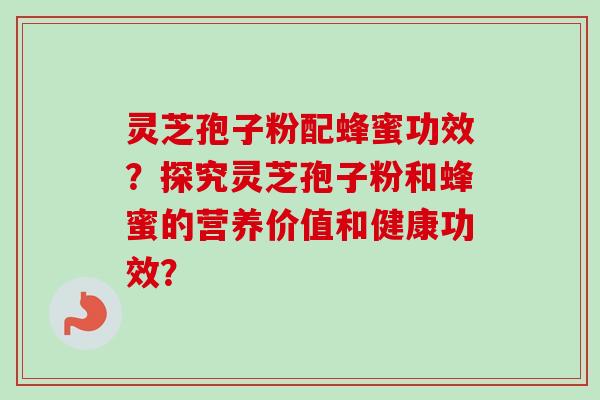 灵芝孢子粉配蜂蜜功效?探究灵芝孢子粉和蜂蜜的营养价值和健康功效? 灵芝孢子粉配蜂蜜功效?探究灵芝孢子粉和蜂蜜的营养价值和健康功效?