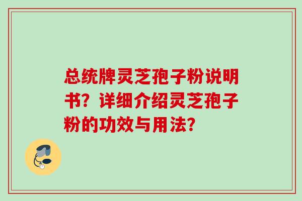 总统牌灵芝孢子粉说明书?详细介绍灵芝孢子粉的功效与用法? 总统牌灵芝孢子粉说明书?详细介绍灵芝孢子粉的功效与用法?