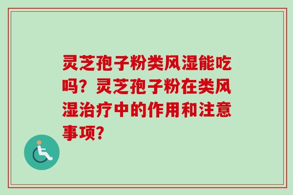 灵芝孢子粉类风湿能吃吗?灵芝孢子粉在类风湿中的作用和注意事项? 灵芝孢子粉类风湿能吃吗?灵芝孢子粉在类风湿中的作用和注意事项?