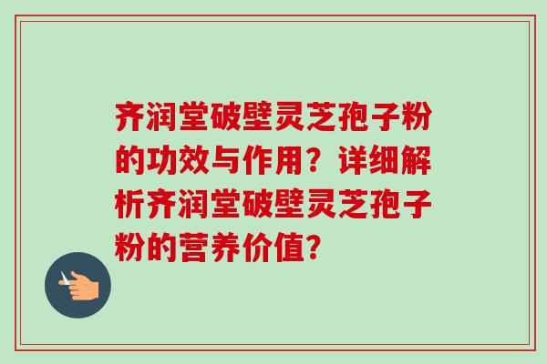 齐润堂破壁灵芝孢子粉的功效与作用?详细解析齐润堂破壁灵芝孢子粉的营养价值? 齐润堂破壁灵芝孢子粉的功效与作用?详细解析齐润堂破壁灵芝孢子粉的营养价值?