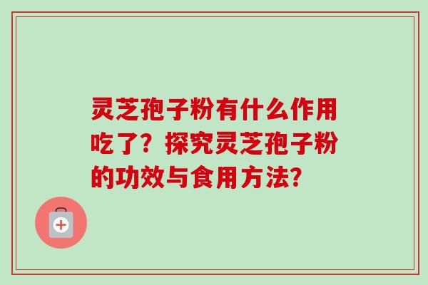 灵芝孢子粉有什么作用吃了？探究灵芝孢子粉的功效与食用方法？