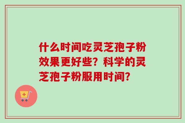 什么时间吃灵芝孢子粉效果更好些?科学的灵芝孢子粉服用时间? 什么时间吃灵芝孢子粉效果更好些?科学的灵芝孢子粉服用时间?