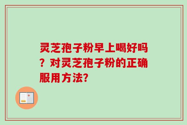 灵芝孢子粉早上喝好吗？对灵芝孢子粉的正确服用方法？
