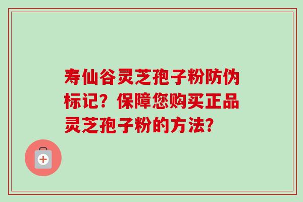 寿仙谷灵芝孢子粉防伪标记？保障您购买正品灵芝孢子粉的方法？