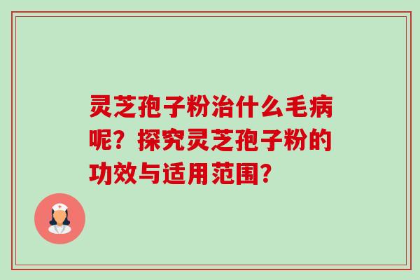 灵芝孢子粉什么毛呢?探究灵芝孢子粉的功效与适用范围? 灵芝孢子粉什么毛呢?探究灵芝孢子粉的功效与适用范围?