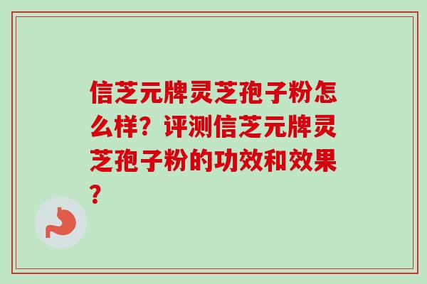 信芝元牌灵芝孢子粉怎么样?评测信芝元牌灵芝孢子粉的功效和效果? 信芝元牌灵芝孢子粉怎么样?评测信芝元牌灵芝孢子粉的功效和效果?