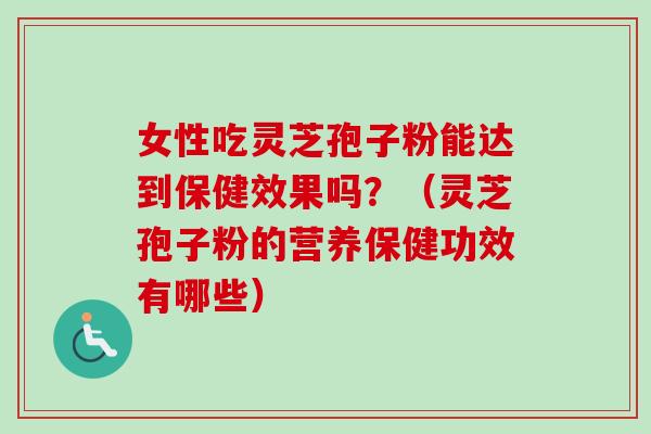 女性吃灵芝孢子粉能达到保健效果吗?(灵芝孢子粉的营养保健功效有哪些) 女性吃灵芝孢子粉能达到保健效果吗?(灵芝孢子粉的营养保健功效有哪些)