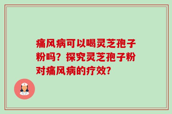 痛风可以喝灵芝孢子粉吗?探究灵芝孢子粉对痛风的疗效? 痛风可以喝灵芝孢子粉吗?探究灵芝孢子粉对痛风的疗效?