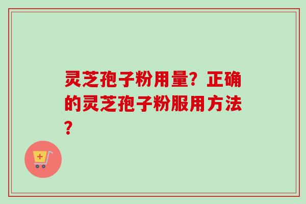 灵芝孢子粉用量?正确的灵芝孢子粉服用方法? 灵芝孢子粉用量?正确的灵芝孢子粉服用方法?