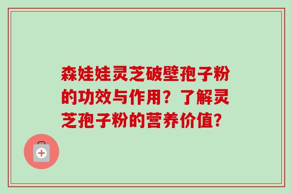 森娃娃灵芝破壁孢子粉的功效与作用？了解灵芝孢子粉的营养价值？