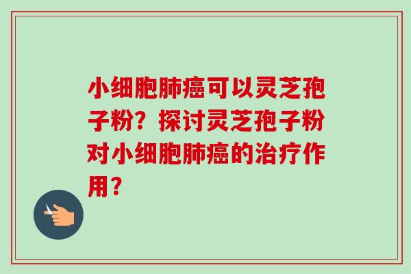 小细胞可以灵芝孢子粉？探讨灵芝孢子粉对小细胞的作用？