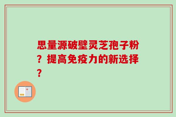 思量源破壁灵芝孢子粉？提高免疫力的新选择？