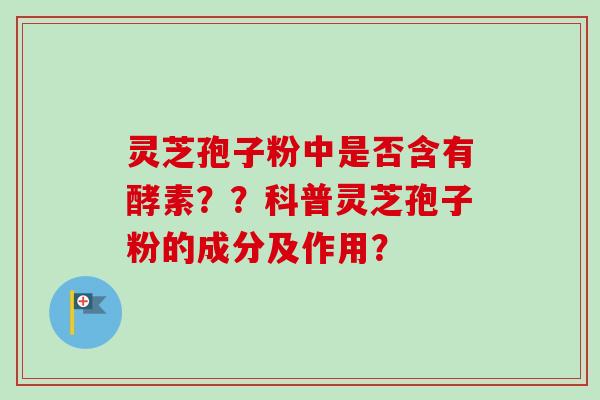 灵芝孢子粉中是否含有酵素??科普灵芝孢子粉的成分及作用? 灵芝孢子粉中是否含有酵素??科普灵芝孢子粉的成分及作用?