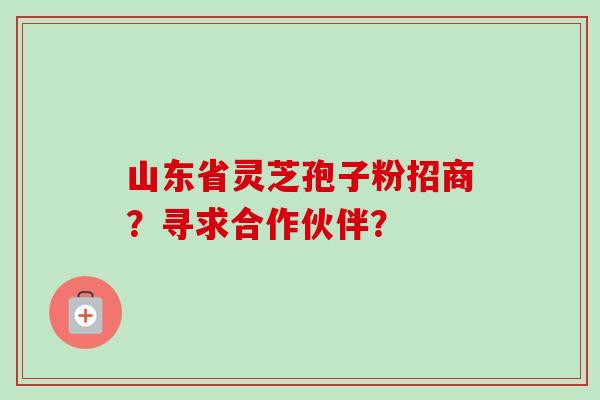 山东省灵芝孢子粉招商?寻求合作伙伴? 山东省灵芝孢子粉招商?寻求合作伙伴?