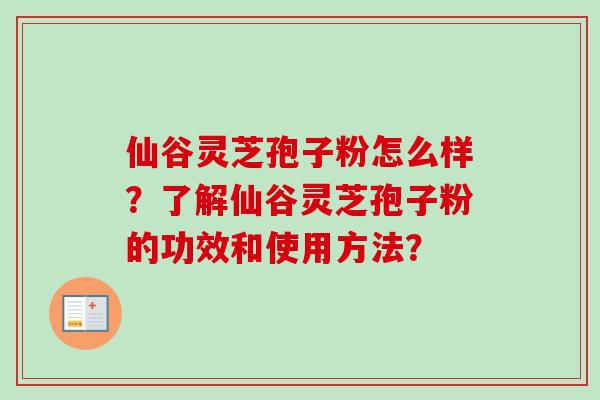 仙谷灵芝孢子粉怎么样?了解仙谷灵芝孢子粉的功效和使用方法? 仙谷灵芝孢子粉怎么样?了解仙谷灵芝孢子粉的功效和使用方法?