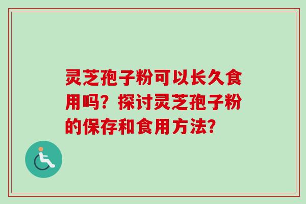 灵芝孢子粉可以长久食用吗？探讨灵芝孢子粉的保存和食用方法？