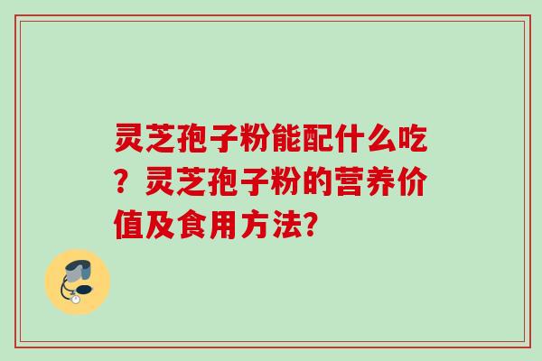 灵芝孢子粉能配什么吃？灵芝孢子粉的营养价值及食用方法？