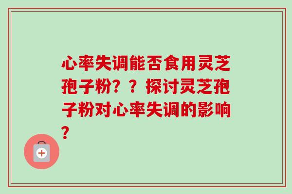心率失调能否食用灵芝孢子粉??探讨灵芝孢子粉对心率失调的影响? 心率失调能否食用灵芝孢子粉??探讨灵芝孢子粉对心率失调的影响?