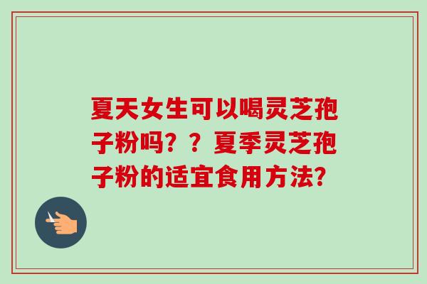 夏天女生可以喝灵芝孢子粉吗？？夏季灵芝孢子粉的适宜食用方法？