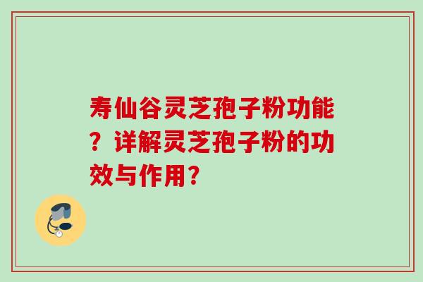 寿仙谷灵芝孢子粉功能？详解灵芝孢子粉的功效与作用？