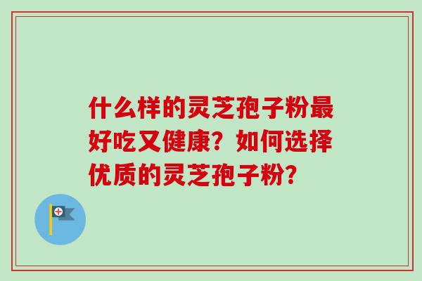 什么样的灵芝孢子粉好吃又健康?如何选择优质的灵芝孢子粉? 什么样的灵芝孢子粉好吃又健康?如何选择优质的灵芝孢子粉?