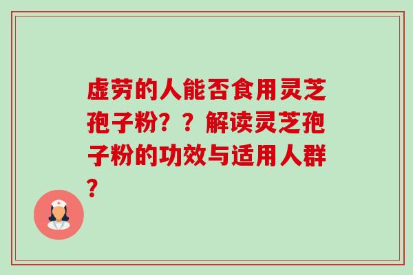 虚劳的人能否食用灵芝孢子粉??解读灵芝孢子粉的功效与适用人群? 虚劳的人能否食用灵芝孢子粉??解读灵芝孢子粉的功效与适用人群?
