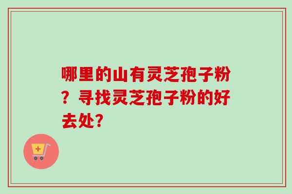 哪里的山有灵芝孢子粉？寻找灵芝孢子粉的好去处？