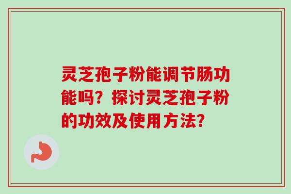 灵芝孢子粉能调节肠功能吗？探讨灵芝孢子粉的功效及使用方法？