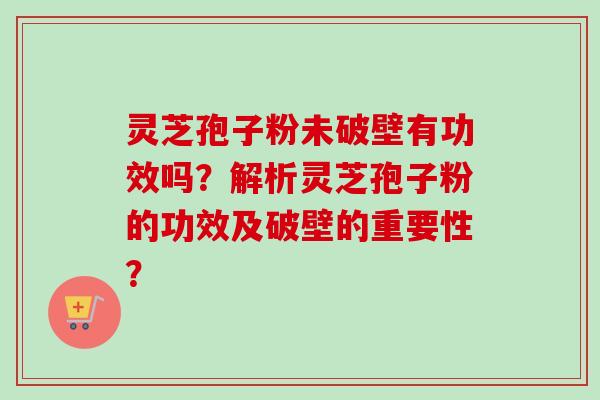 灵芝孢子粉未破壁有功效吗?解析灵芝孢子粉的功效及破壁的重要性? 灵芝孢子粉未破壁有功效吗?解析灵芝孢子粉的功效及破壁的重要性?