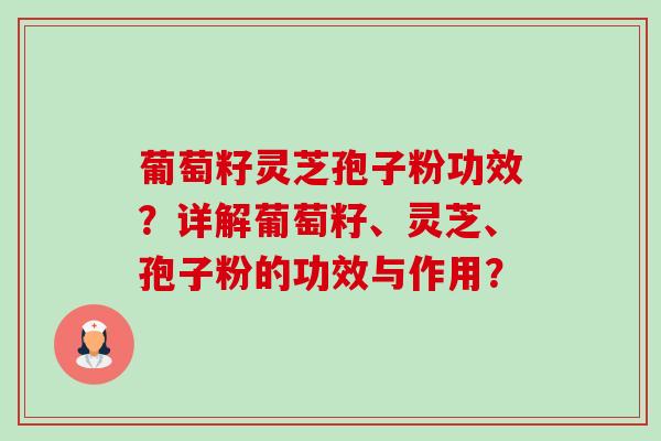 葡萄籽灵芝孢子粉功效?详解葡萄籽、灵芝、孢子粉的功效与作用? 葡萄籽灵芝孢子粉功效?详解葡萄籽、灵芝、孢子粉的功效与作用?