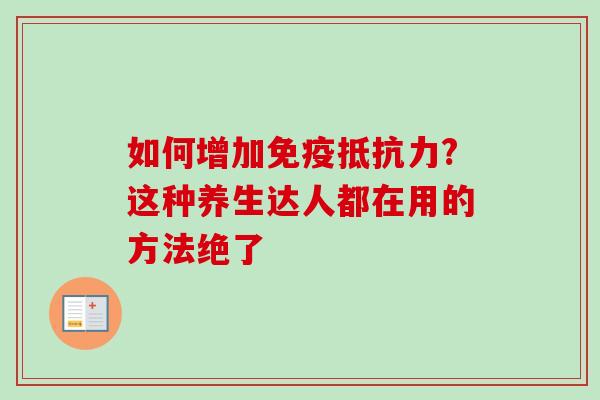 如何增加免疫抵抗力?这种养生达人都在用的方法绝了 如何增加免疫抵抗力?这种养生达人都在用的方法绝了