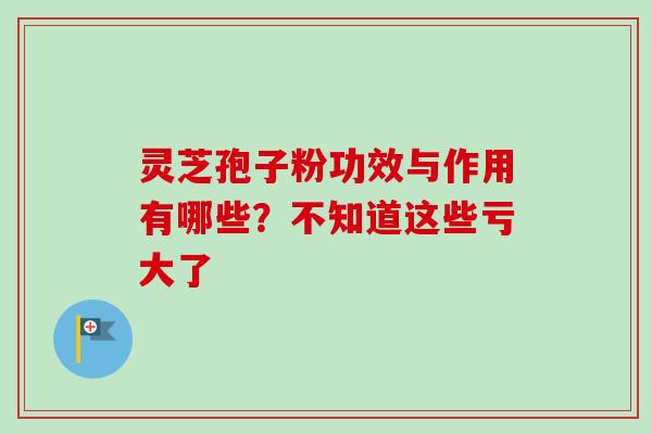 灵芝孢子粉功效与作用有哪些?不知道这些亏大了 灵芝孢子粉功效与作用有哪些?不知道这些亏大了