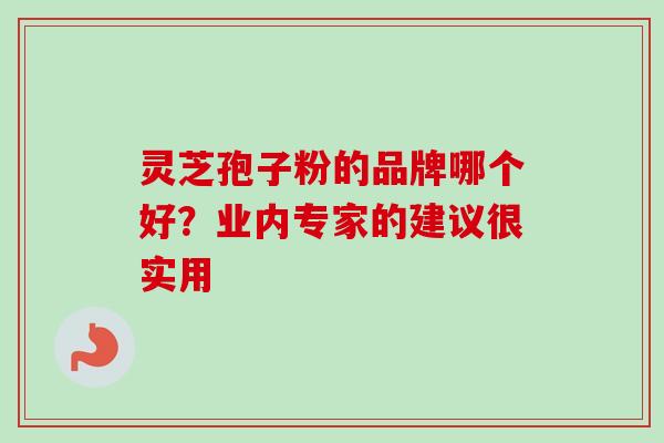 灵芝孢子粉的品牌哪个好?业内专家的建议很实用 灵芝孢子粉的品牌哪个好?业内专家的建议很实用