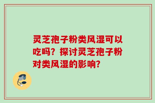 灵芝孢子粉类风湿可以吃吗?探讨灵芝孢子粉对类风湿的影响? 灵芝孢子粉类风湿可以吃吗?探讨灵芝孢子粉对类风湿的影响?