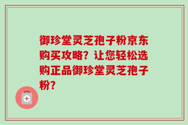 御珍堂灵芝孢子粉京东购买攻略?让您轻松选购正品御珍堂灵芝孢子粉? 御珍堂灵芝孢子粉京东购买攻略?让您轻松选购正品御珍堂灵芝孢子粉?