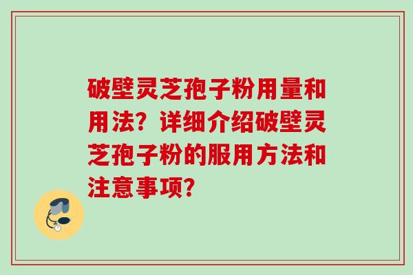破壁灵芝孢子粉用量和用法?详细介绍破壁灵芝孢子粉的服用方法和注意事项? 破壁灵芝孢子粉用量和用法?详细介绍破壁灵芝孢子粉的服用方法和注意事项?